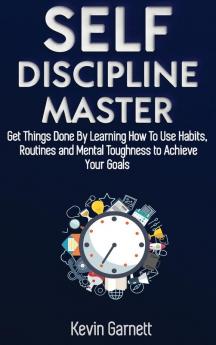 Self-Discipline Master: How To Use Habits Routines Willpower and Mental Toughness To Get Things Done Boost Your Performance Focus Productivity and Achieve Your Goals