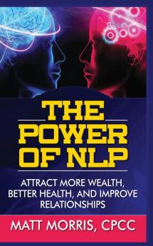 The Power of Nlp: Attract More Wealth Better Health and Improve Relationships