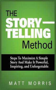 The Storytelling Method: Steps to Maximize a Simple Story and Make It Powerful Inspiring and Unforgettable