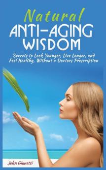 Natural Anti-Aging Wisdom: Secrets to Look Younger Live Longer and Feel Healthy Without a Doctor's Prescription