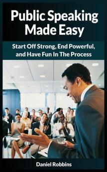 Public Speaking Made Easy: Start Off Strong End Powerful and Have Fun in the Process