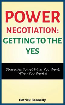 Power Negotiation - Getting to the Yes: Strategies to Get What You Want When You Want It