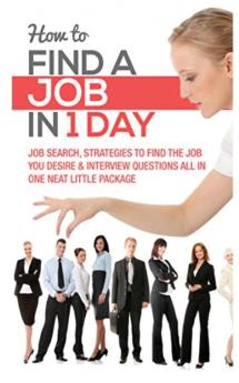 How to Find a Job in 1 Day: Job Search Strategies to Find the Job You Desire & Interview Questions All in One Neat Little Package