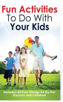 Fun Activities to Do with Your Kids: Includes 50 Fun Things to Do for Parents and Children