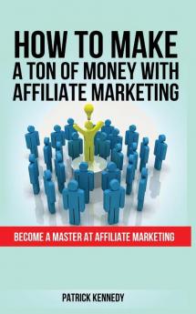 How to Make a Ton of Money with Affiliate Marketing: Become A Master At Affiliate Marketing