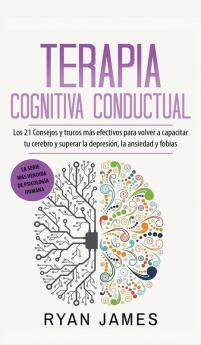 Terapia cognitiva conductual: Los 21 consejos y trucos más efectivos para volver a capacitar tu cerebro y superar la depresión la ansiedad y fobias