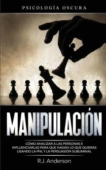 Manipulación: Psicología oscura - Cómo analizar a las personas e influenciarlas para que hagan lo que quieras usando la PNL y la persuasión subliminal