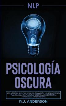 Pnl: Psicología Oscura - Los métodos secretos de la programación neurolingüística para dominar e influenciar sobre cualquier persona y conseguir lo que quieres