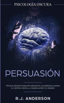 Persuasión: Psicología Oscura - Técnicas secretas para influenciar en las personas usando el control mental la manipulación y el engaño