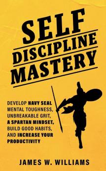 Self-discipline Mastery: Develop Navy Seal Mental Toughness Unbreakable Grit Spartan Mindset Build Good Habits and Increase Your Productivity (Practical Emotional Intelligence)