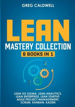 Lean Mastery: 8 Books in 1 - Master Lean Six Sigma & Build a Lean Enterprise Accelerate Tasks with Scrum and Agile Project Management Optimize with Kanban and Adopt The Kaizen Mindset