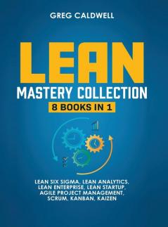 Lean Mastery: 8 Books in 1 - Master Lean Six Sigma & Build a Lean Enterprise Accelerate Tasks with Scrum and Agile Project Management Optimize with Kanban and Adopt The Kaizen Mindset