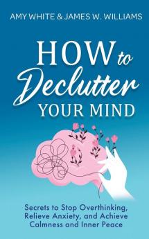 How to Declutter Your Mind: Secrets to Stop Overthinking Relieve Anxiety and Achieve Calmness and Inner Peace (Mindfulness and Minimalism)