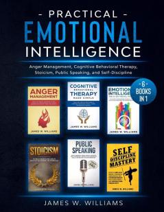 Practical Emotional Intelligence: 6 Books in 1 - Anger Management Cognitive Behavioral Therapy Stoicism Public Speaking and Self-Discipline