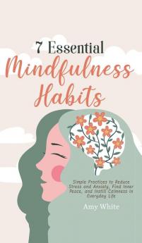 7 Essential Mindfulness Habits: Simple Practices to Reduce Stress and Anxiety Find Inner Peace and Instill Calmness in Everyday Life