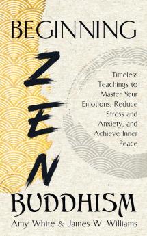 Beginning Zen Buddhism: Timeless Teachings to Master Your Emotions Reduce Stress and Anxiety and Achieve Inner Peace: 3 (Mindfulness and Minimalism)