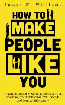 How to Make People Like You: 19 Science-Based Methods to Increase Your Charisma Spark Attraction Win Friends and Connect Effortlessly: 5 (Communication Skills Training)