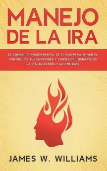 Manejo de la ira: El cambio de imagen mental de 21 días para tomar el control de tus emociones y conseguir liberarte de la ira el estrés y la ansiedad (Inteligencia Emocional Práctica)