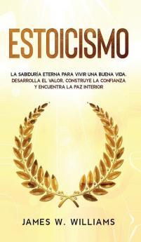 Estoicismo: La sabiduría eterna para vivir una buena vida - Desarrolla el valor construye la confianza y encuentra la paz interior: 4 (Inteligencia Emocional Práctica)