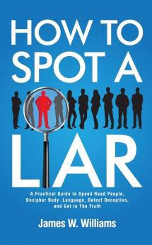 How to Spot a Liar: A Practical Guide to Speed Read People Decipher Body Language Detect Deception and Get to The Truth: 9 (Communication Skills Training)