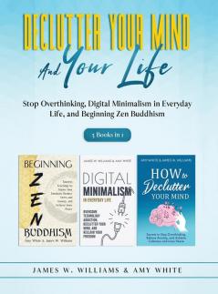 Declutter Your Mind and Your Life: 3 Books in 1 - Stop Overthinking Digital Minimalism in Everyday Life and Beginning Zen Buddhism