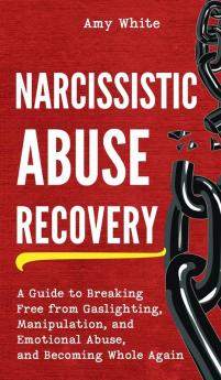 Narcissistic Abuse Recovery: A Guide to Breaking Free from Gaslighting Manipulation and Emotional Abuse and Becoming Whole Again