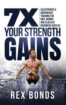 7X Your Strength Gains Even If You're a Man Woman or Clueless Beginner Over 50: Bodyweight Training Exercises and Workouts A.K.A. Calisthenics