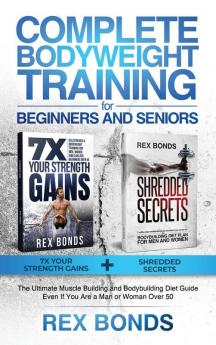 Complete Bodyweight Training for Beginners and Seniors: 7x Your Strength Gains + Shredded Secrets: The Ultimate Muscle Building and Bodybuilding Diet Guide