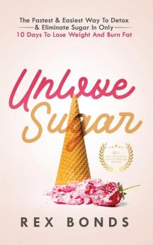 Unlove Sugar: The Fastest and Easiest Way To Detox and Eliminate Sugar In Only 10 Days To Lose Weight And Burn Fat