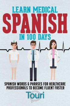 Learn Medical Spanish in 100 Days: Spanish Words & Phrases for Healthcare Professionals to Become Fluent Faster (Spanish for Medical Professionals)