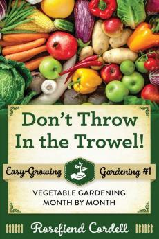 Don't Throw In the Trowel: Vegetable Gardening Month by Month: 1 (Easy-Growing Gardening)