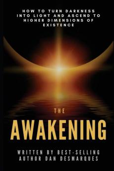 The Awakening: How to Turn Darkness Into Light and Ascend to Higher Dimensions of Existence