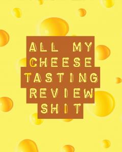 All My Cheese Tasting Review Shit: Cheese Tasting Journal - Turophile - Tasting and Review Notebook - Wine Tours - Cheese Daily Review - Rinds - Rennet - Affineurs - Solidified Curds