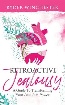 Retroactive Jealousy: A Guide To Transforming Your Pain Into Power