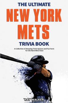 The Ultimate New York Mets Trivia Book: A Collection of Amazing Trivia Quizzes and Fun Facts for Die-Hard Mets Fans!