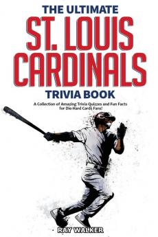 The Ultimate St. Louis Cardinals Trivia Book: A Collection of Amazing Trivia Quizzes and Fun Facts for Die-Hard Cardinals Fans!