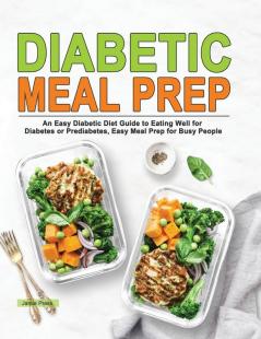 Diabetic Meal Prep: An Easy Diabetic Diet Guide to Eating Well for Diabetes or Prediabetes Easy Meal Prep for Busy People