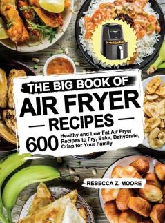 The Big Book of Air Fryer Recipes: 600 Healthy and Low Fat Air Fryer Recipes to Fry Bake Dehydrate Crisp for Your Family