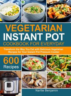 Vegetarian Instant Pot for Everyday: Transform the Way You Eat with 600 Delicious Vegetarian Recipes for Your Instant Pot Pressure Cooker