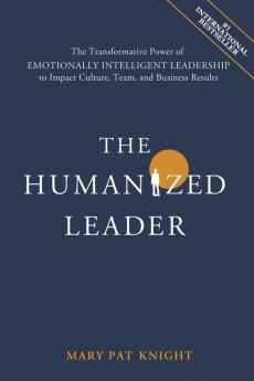 The Humanized Leader: The Transformative Power of Emotionally Intelligent Leadership to Impact Culture Team and Business Results