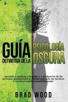 Guía definitiva de la Psicología Oscura: Aprende a analizar a la gente y a deshacerte de las personas manipuladoras comprendiendo sus técnicas y reconociendolas inmediatamente