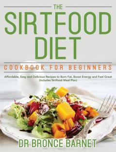 The Sirtfood Diet Cookbook for Beginners: Affordable Easy and Delicious Recipes to Burn Fat Boost Energy and Feel Great (Includes Sirtfood Meal Plan)