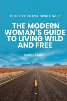 Going Places and Doing Things: The Modern Woman's Guide to Living Wild and Free