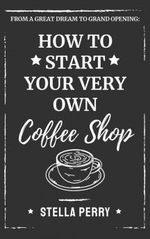 From a Great Dream to Grand Opening: How to Start Your Very Own Coffee Shop