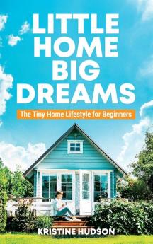 Little Home Big Dreams: The Tiny Home Lifestyle for Beginners