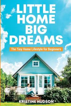 Little Home Big Dreams: The Tiny Home Lifestyle for Beginners