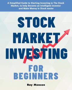 Stock Market Investing for Beginners: A Simplified Guide to Starting Investing in The Stock Market to help Become an Intelligent Investor and Make Money in Stock easier