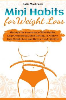 Mini Habits for Weight Loss: Through the Formation of Mini Habits Stop Overeating & Stop Dieting to Achieve Easy Weight Loss and Have a Good Lifestyle