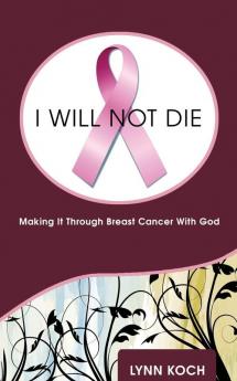 I Will Not Die: Making It Through Breast Cancer With God