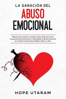 La Sanación del Abuso Emocional: Reconozca la relación narcisista oculta. Descubra cómo recuperarse del trauma de su niñez debido al abuso emocional por trastornos de la personalidad y libere su alma